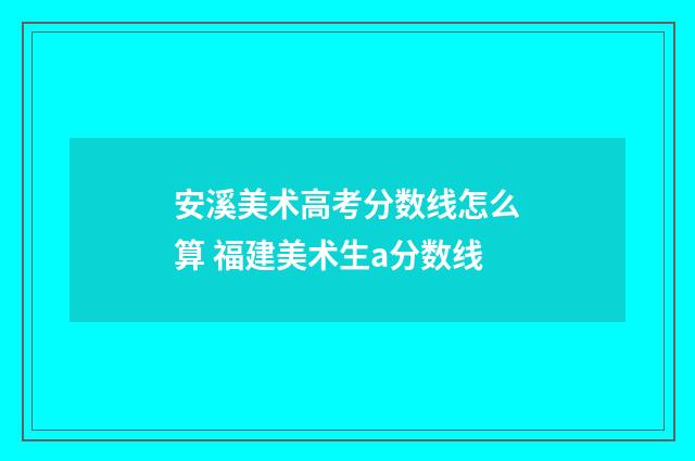 安溪美术高考分数线怎么算 福建美术生a分数线