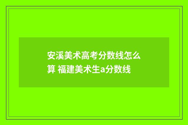 安溪美术高考分数线怎么算 福建美术生a分数线