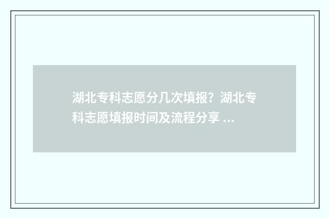 湖北专科志愿分几次填报？湖北专科志愿填报时间及流程分享 2021湖北专科志愿填报