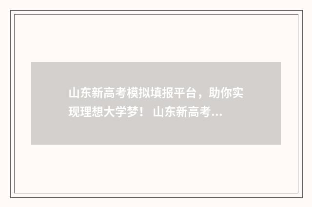 山东新高考模拟填报平台，助你实现理想大学梦！ 山东新高考模拟填报系统