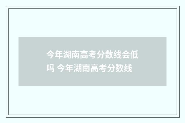 今年湖南高考分数线会低吗 今年湖南高考分数线