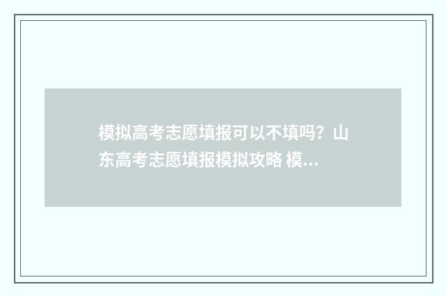 模拟高考志愿填报可以不填吗？山东高考志愿填报模拟攻略 模拟高考志愿填报平台