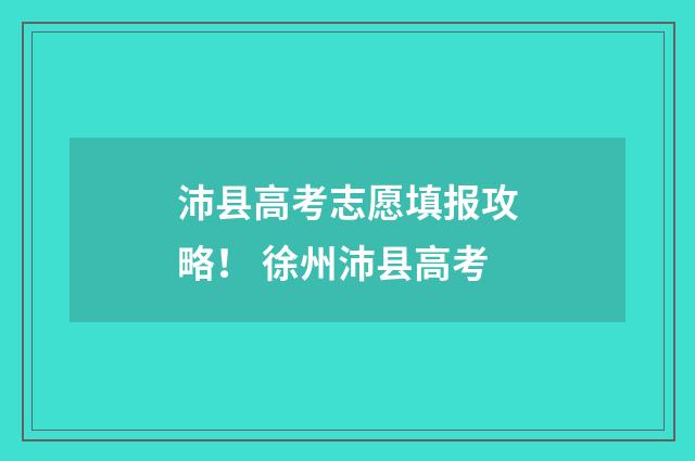 沛县高考志愿填报攻略！ 徐州沛县高考