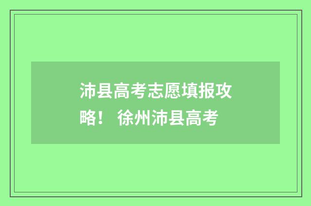 沛县高考志愿填报攻略！ 徐州沛县高考