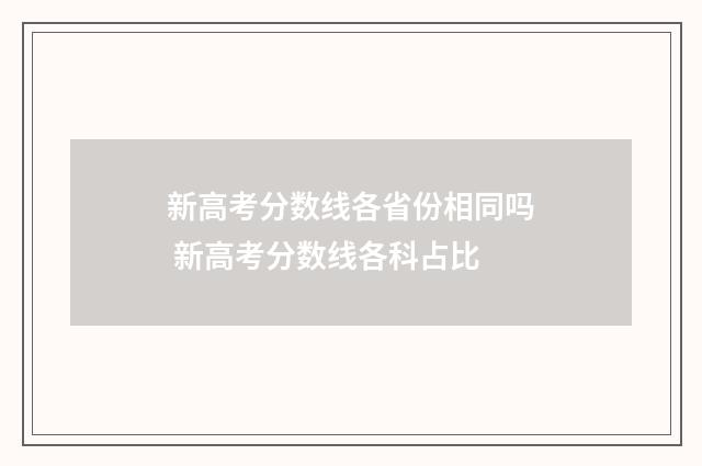 新高考分数线各省份相同吗 新高考分数线各科占比