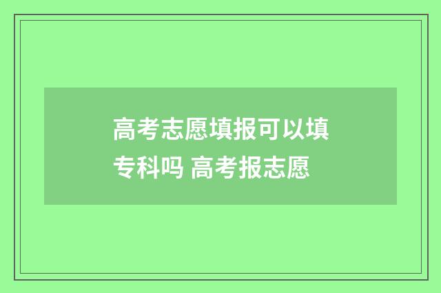 高考志愿填报可以填专科吗 高考报志愿
