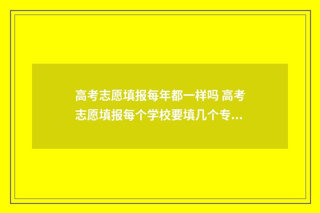 高考志愿填报每年都一样吗 高考志愿填报每个学校要填几个专业