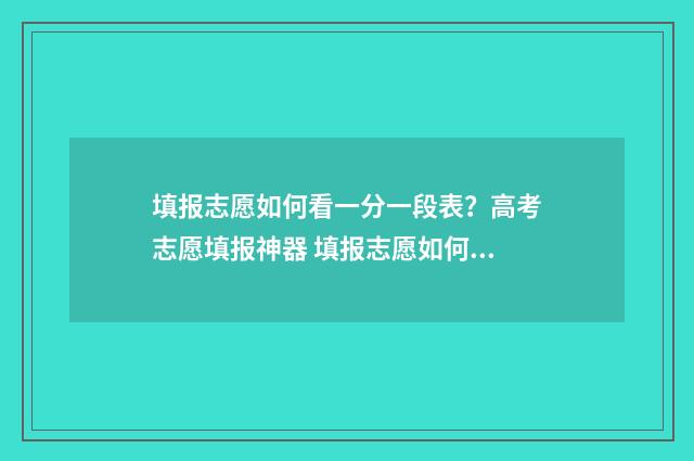 填报志愿如何看一分一段表？高考志愿填报神器 填报志愿如何看排名