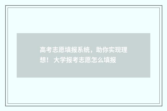 高考志愿填报系统，助你实现理想！ 大学报考志愿怎么填报