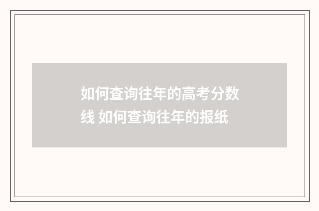 如何查询往年的高考分数线 如何查询往年的报纸