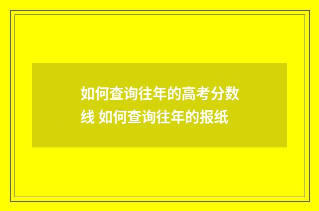 如何查询往年的高考分数线 如何查询往年的报纸