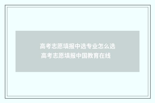 高考志愿填报中选专业怎么选 高考志愿填报中国教育在线