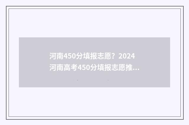 河南450分填报志愿？2024河南高考450分填报志愿推荐 河南省高考450分能考什么学校