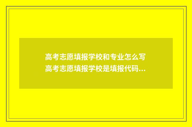 高考志愿填报学校和专业怎么写 高考志愿填报学校是填报代码吗