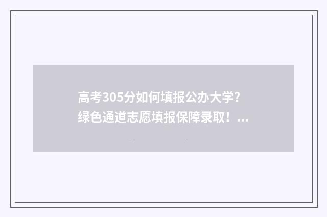 高考305分如何填报公办大学？绿色通道志愿填报保障录取！ 高考分数303