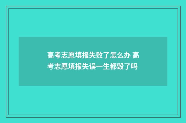 高考志愿填报失败了怎么办 高考志愿填报失误一生都毁了吗