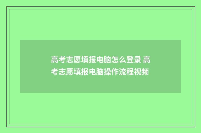 高考志愿填报电脑怎么登录 高考志愿填报电脑操作流程视频