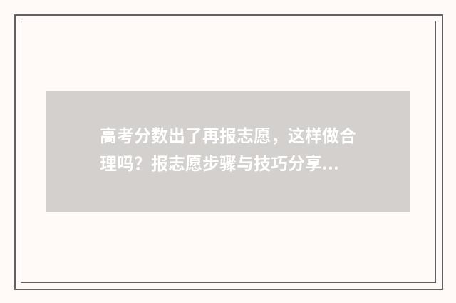 高考分数出了再报志愿，这样做合理吗？报志愿步骤与技巧分享 高考分数出来了下一步该干嘛