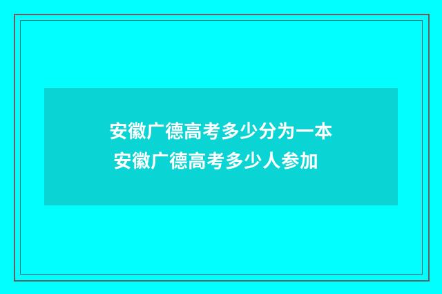 安徽广德高考多少分为一本 安徽广德高考多少人参加
