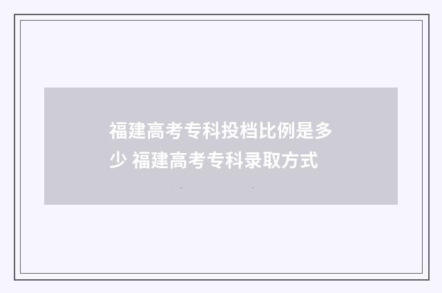 福建高考专科投档比例是多少 福建高考专科录取方式