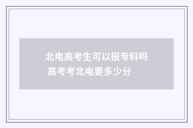 北电高考生可以报专科吗 高考考北电要多少分