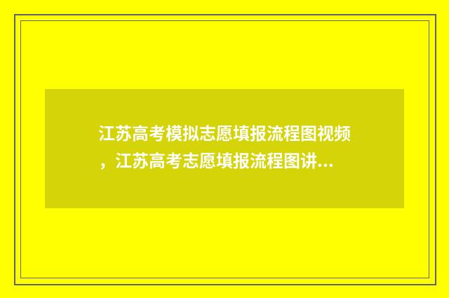 江苏高考模拟志愿填报流程图视频，江苏高考志愿填报流程图讲解 江苏高考模拟志愿网站