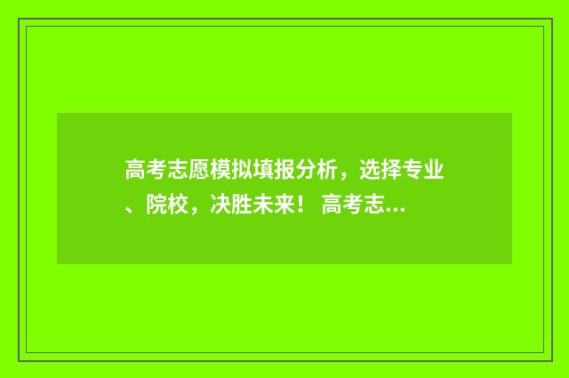 高考志愿模拟填报分析，选择专业、院校，决胜未来！ 高考志愿模拟填报有什么用
