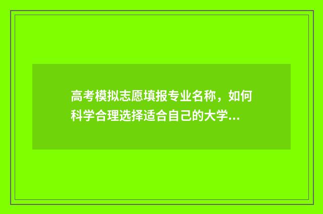 高考模拟志愿填报专业名称，如何科学合理选择适合自己的大学专业？ 高考模拟志愿填报怎么填报
