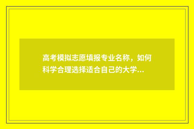 高考模拟志愿填报专业名称，如何科学合理选择适合自己的大学专业？ 高考模拟志愿填报怎么填报