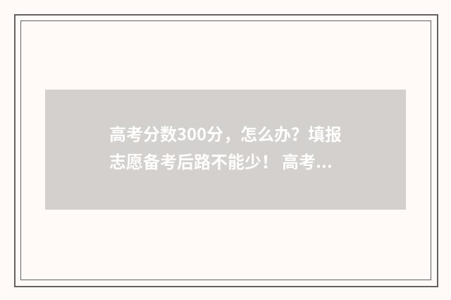 高考分数300分，怎么办？填报志愿备考后路不能少！ 高考分数300分可以报什么学校