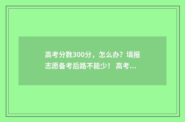 高考分数300分，怎么办？填报志愿备考后路不能少！ 高考分数300分可以报什么学校