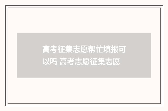 高考征集志愿帮忙填报可以吗 高考志愿征集志愿