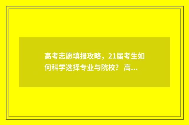 高考志愿填报攻略，21届考生如何科学选择专业与院校？ 高考志愿填报攻略