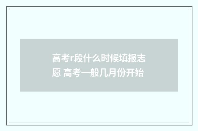高考r段什么时候填报志愿 高考一般几月份开始