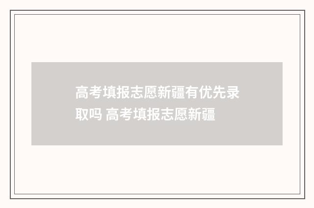 高考填报志愿新疆有优先录取吗 高考填报志愿新疆
