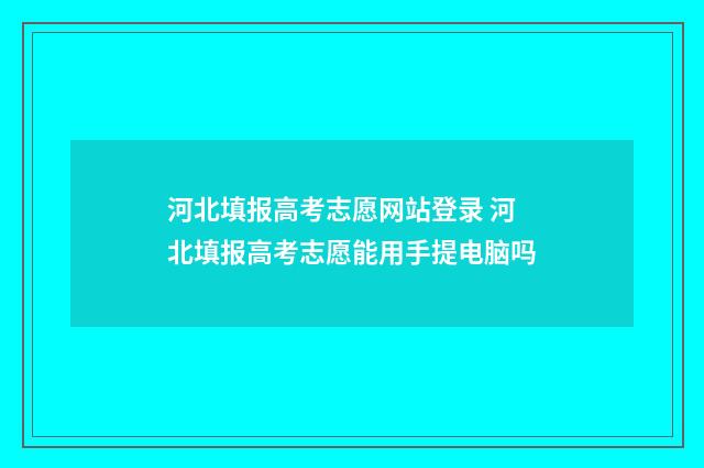 河北填报高考志愿网站登录 河北填报高考志愿能用手提电脑吗