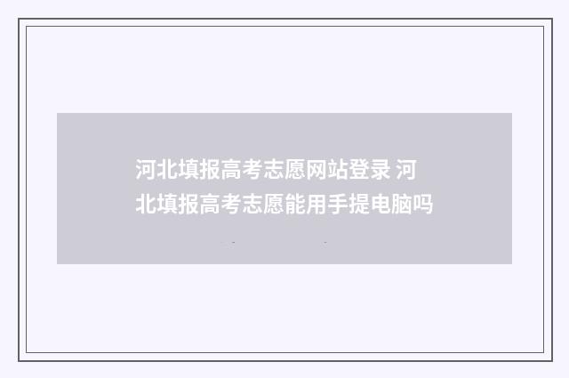 河北填报高考志愿网站登录 河北填报高考志愿能用手提电脑吗