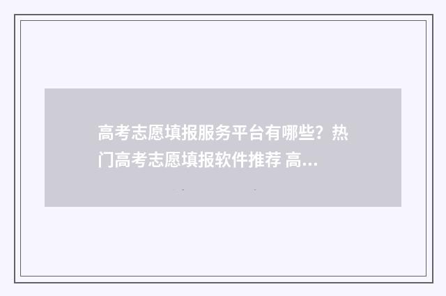高考志愿填报服务平台有哪些？热门高考志愿填报软件推荐 高考志愿填报服务平台