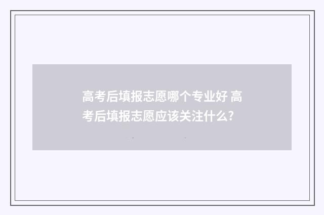 高考后填报志愿哪个专业好 高考后填报志愿应该关注什么?