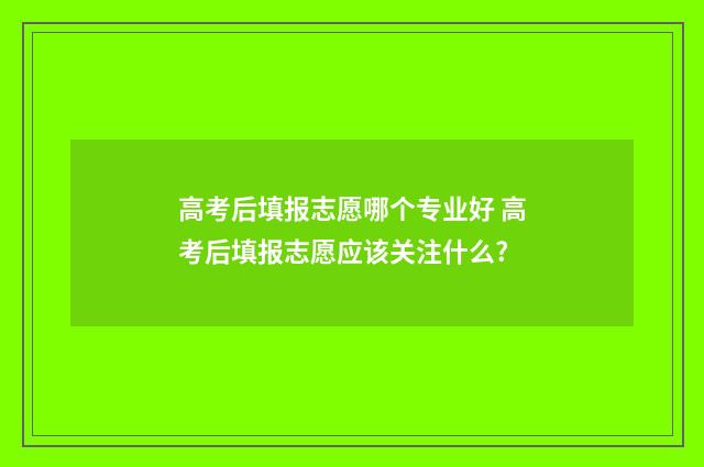高考后填报志愿哪个专业好 高考后填报志愿应该关注什么?