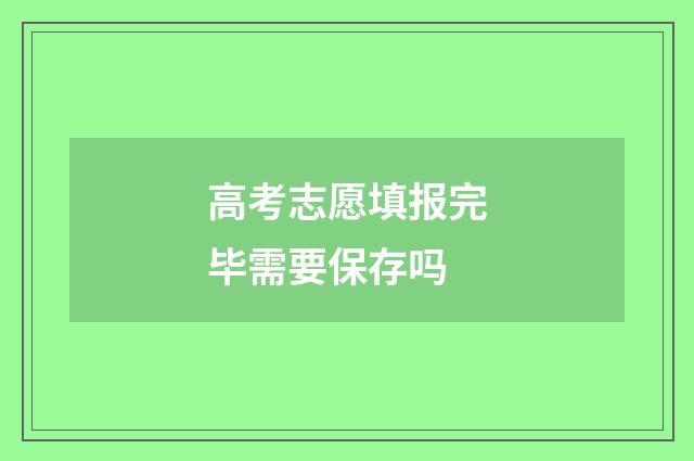 高考志愿填报完毕需要保存吗