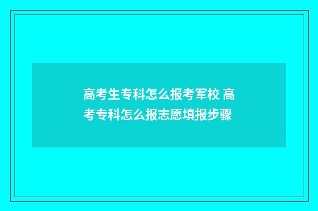 高考生专科怎么报考军校 高考专科怎么报志愿填报步骤