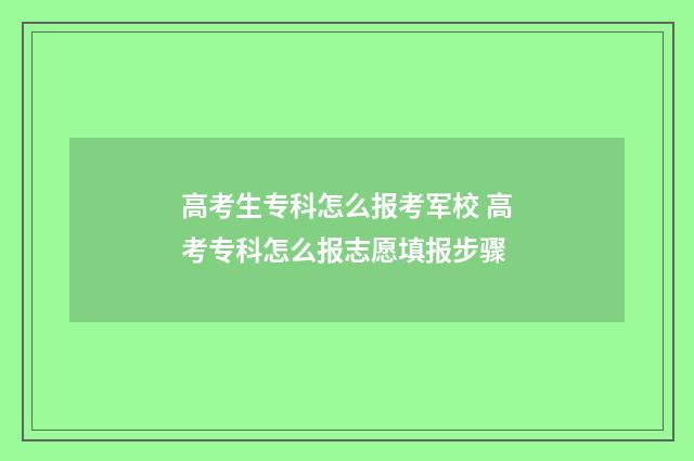 高考生专科怎么报考军校 高考专科怎么报志愿填报步骤