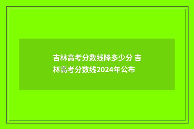 吉林高考分数线降多少分 吉林高考分数线2024年公布