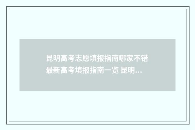 昆明高考志愿填报指南哪家不错 最新高考填报指南一览 昆明高考志愿填报机构有哪些