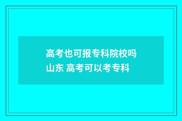 高考也可报专科院校吗山东 高考可以考专科