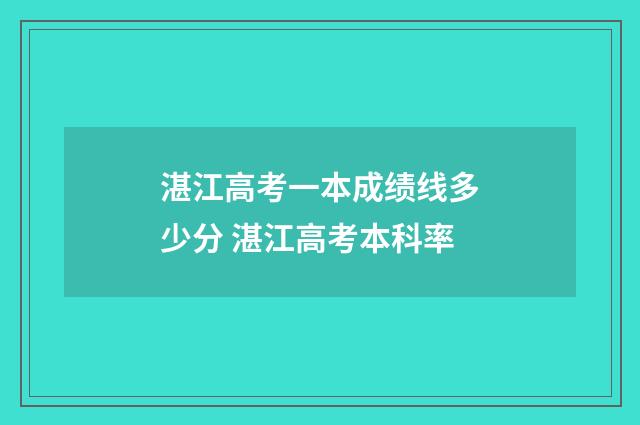 湛江高考一本成绩线多少分 湛江高考本科率