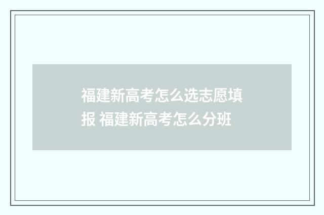福建新高考怎么选志愿填报 福建新高考怎么分班