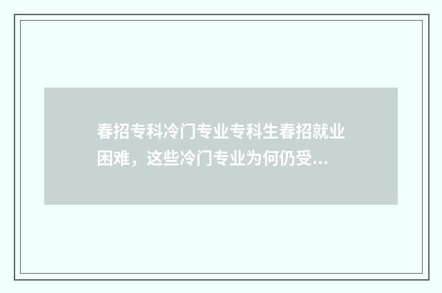 春招专科冷门专业专科生春招就业困难，这些冷门专业为何仍受企业青睐？ 春招专科学校排名及分数线