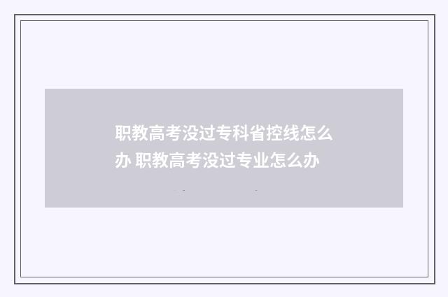 职教高考没过专科省控线怎么办 职教高考没过专业怎么办